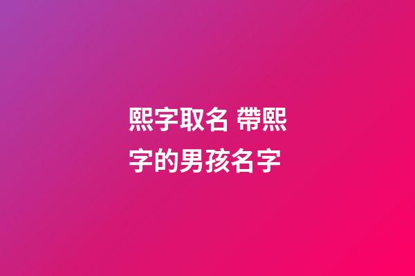 熙字取名 帶熙字的男孩名字